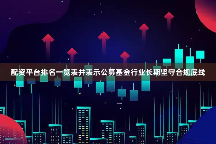 配资平台排名一览表并表示公募基金行业长期坚守合规底线