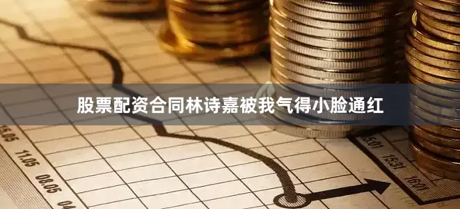 股票配资合同林诗嘉被我气得小脸通红