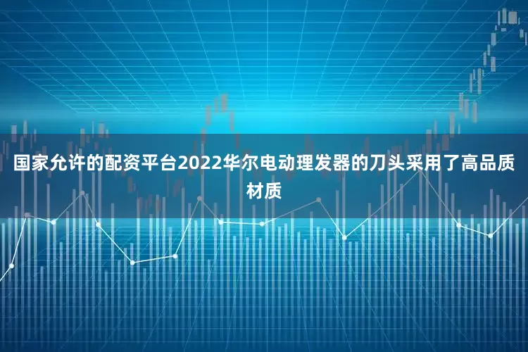 国家允许的配资平台2022华尔电动理发器的刀头采用了高品质材质