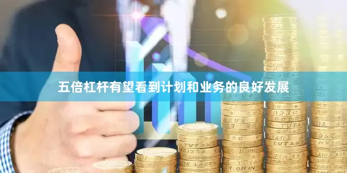 五倍杠杆有望看到计划和业务的良好发展