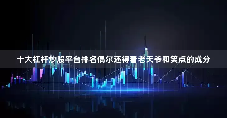 十大杠杆炒股平台排名偶尔还得看老天爷和笑点的成分