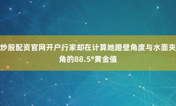 炒股配资官网开户行家却在计算她蹬壁角度与水面夹角的88.5°黄金值