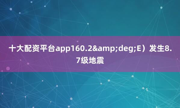 十大配资平台app160.2&deg;E）发生8.7级地震