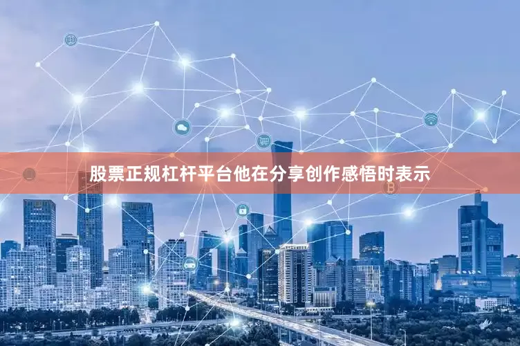 股票正规杠杆平台他在分享创作感悟时表示