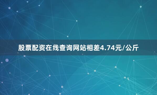 股票配资在线查询网站相差4.74元/公斤
