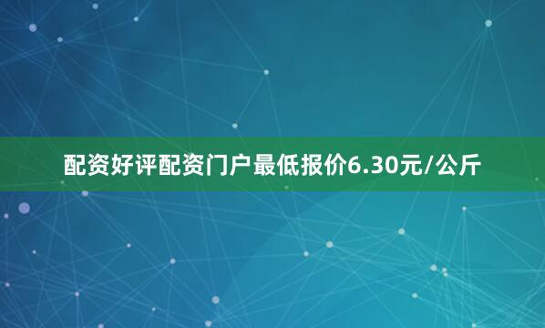 配资好评配资门户最低报价6.30元/公斤
