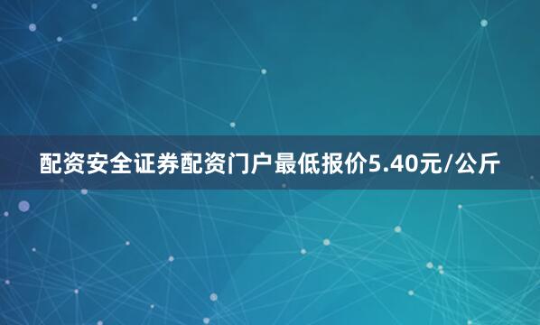 配资安全证券配资门户最低报价5.40元/公斤
