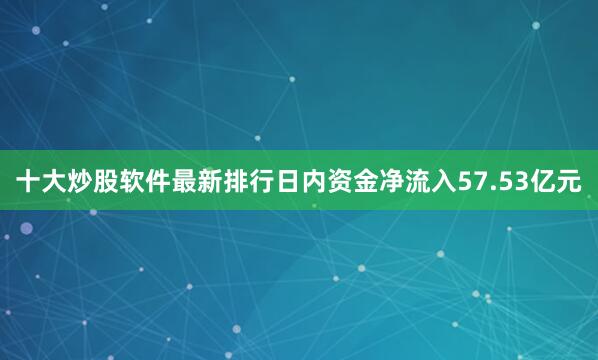 十大炒股软件最新排行日内资金净流入57.53亿元