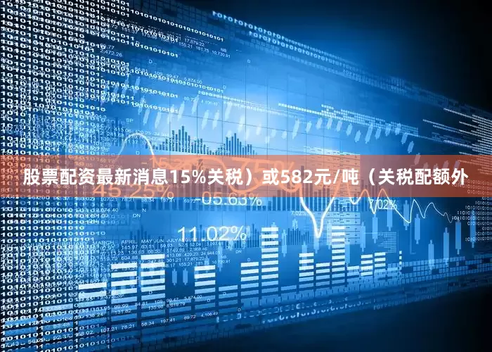 股票配资最新消息15%关税）或582元/吨（关税配额外