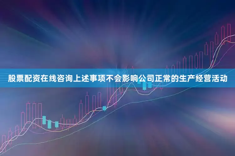 股票配资在线咨询上述事项不会影响公司正常的生产经营活动