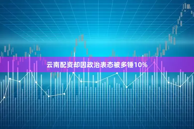 云南配资却因政治表态被多锤10%
