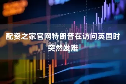 配资之家官网特朗普在访问英国时突然发难