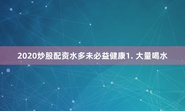 2020炒股配资水多未必益健康1. 大量喝水