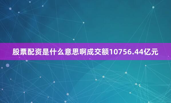 股票配资是什么意思啊成交额10756.44亿元
