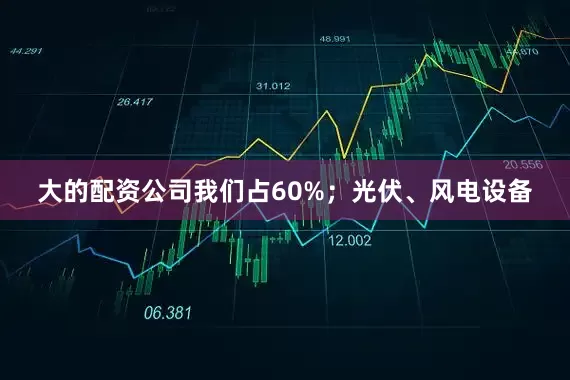 大的配资公司我们占60%；光伏、风电设备