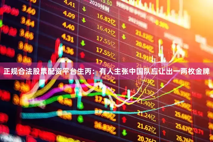 正规合法股票配资平台生丙：有人主张中国队应让出一两枚金牌