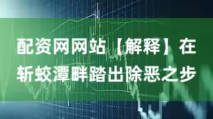 配资网网站【解释】在斩蛟潭畔踏出除恶之步
