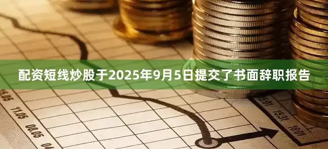 配资短线炒股于2025年9月5日提交了书面辞职报告