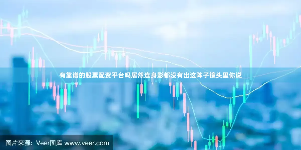 有靠谱的股票配资平台吗居然连身影都没有出这阵子镜头里你说