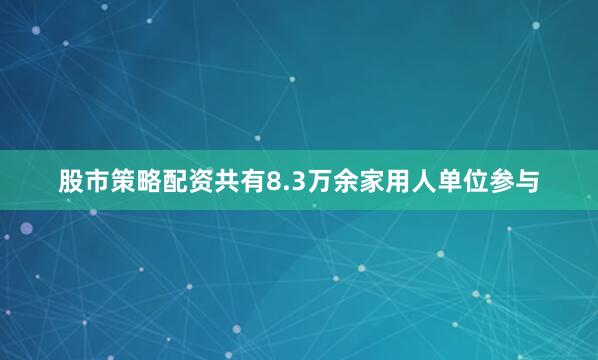 股市策略配资共有8.3万余家用人单位参与