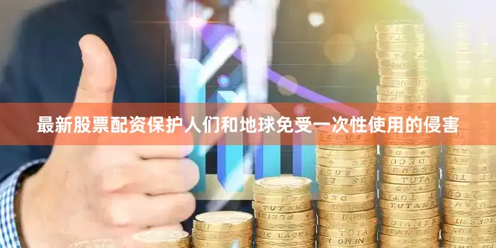 最新股票配资保护人们和地球免受一次性使用的侵害