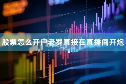 股票怎么开户老罗直接在直播间开炮