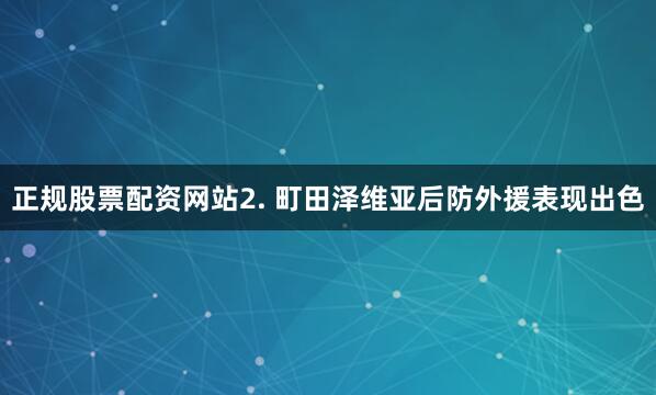 正规股票配资网站　　2. 町田泽维亚后防外援表现出色