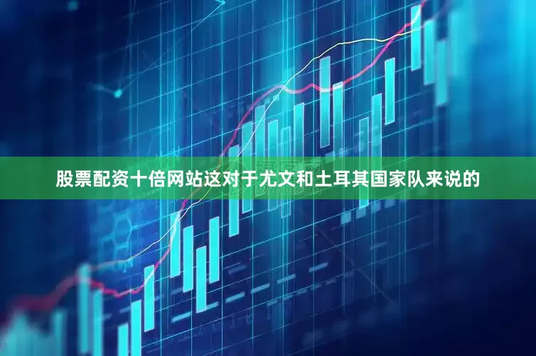 股票配资十倍网站这对于尤文和土耳其国家队来说的