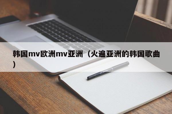 韩国mv欧洲mv亚洲（火遍亚洲的韩国歌曲）