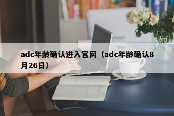 adc年龄确认进入官网（adc年龄确认8月26日）