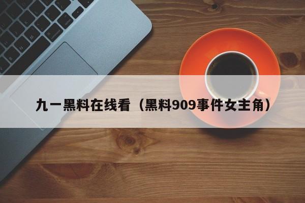 九一黑料在线看（黑料909事件女主角）